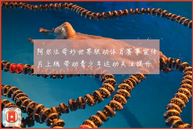 阿尔法奇妙世界联动体育赛事宣传片上线 带动青少年运动关注提升