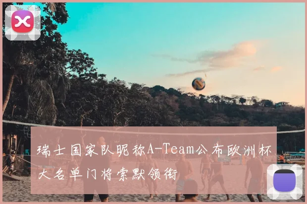 瑞士国家队昵称A-Team公布欧洲杯大名单门将索默领衔