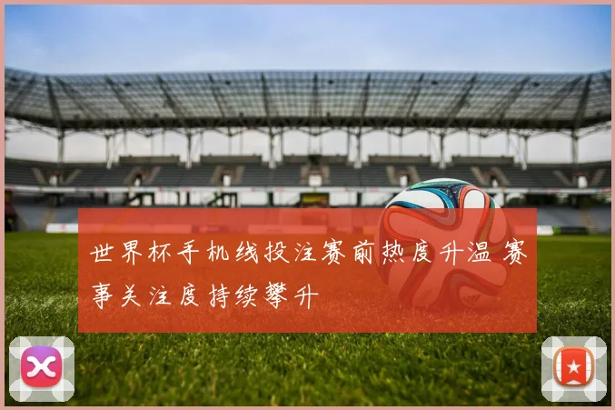 世界杯手机线投注赛前热度升温 赛事关注度持续攀升