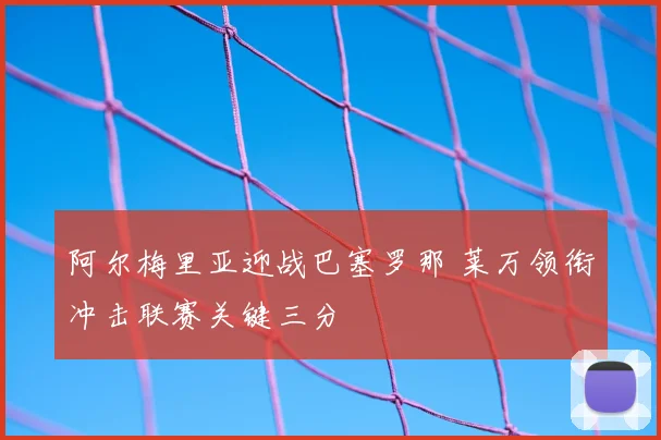 阿尔梅里亚迎战巴塞罗那 莱万领衔冲击联赛关键三分