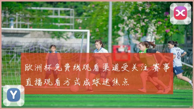 欧洲杯免费线观看渠道受关注 赛事直播观看方式成球迷焦点