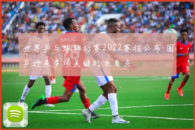 世界乒乓球锦标赛2022赛程公布 国乒迎来多项关键对决看点