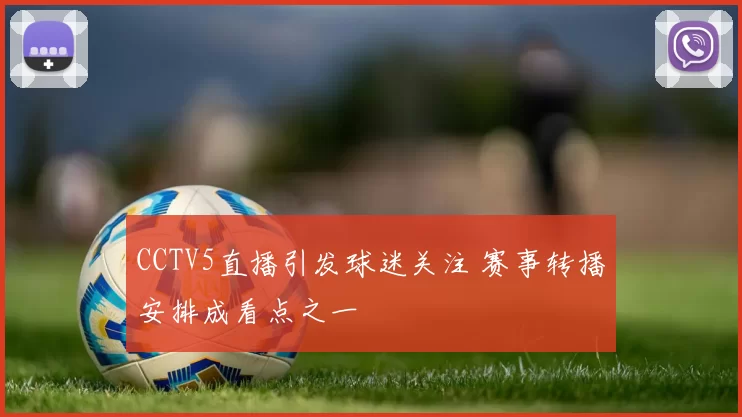 CCTV5直播引发球迷关注 赛事转播安排成看点之一