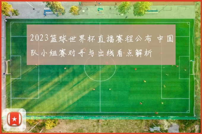 2023篮球世界杯直播赛程公布 中国队小组赛对手与出线看点解析