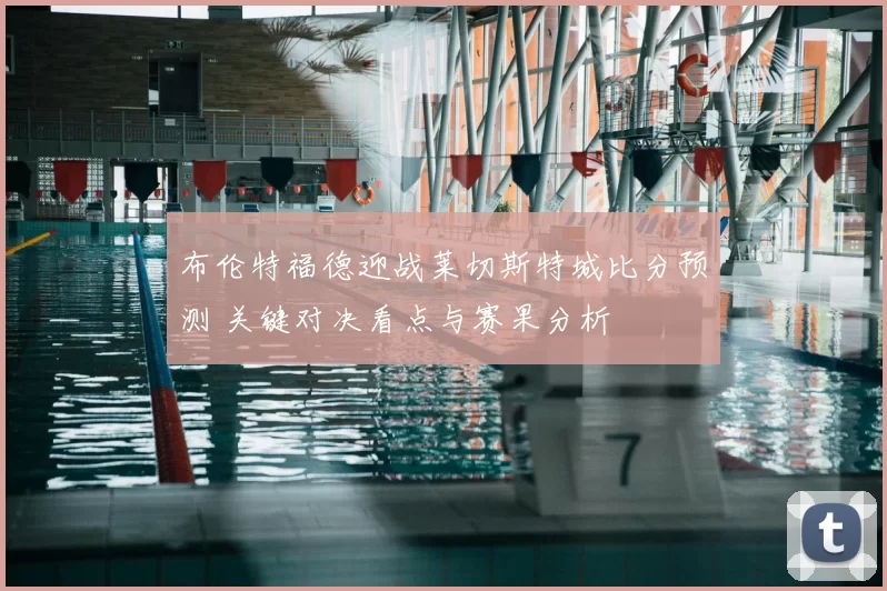 布伦特福德迎战莱切斯特城比分预测 关键对决看点与赛果分析