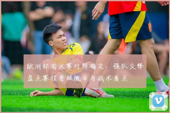 欧洲杯淘汰赛对阵确定,强队交锋盘点赛程晋级概率与战术看点