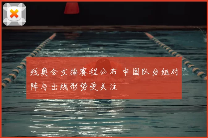 残奥会女排赛程公布 中国队分组对阵与出线形势受关注