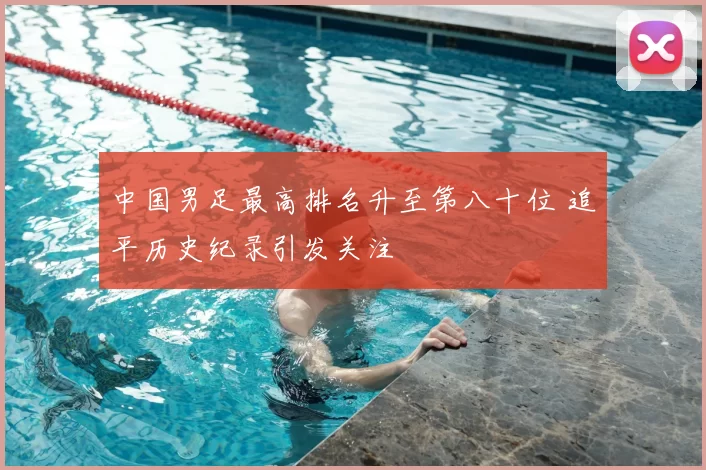 中国男足最高排名升至第八十位 追平历史纪录引发关注