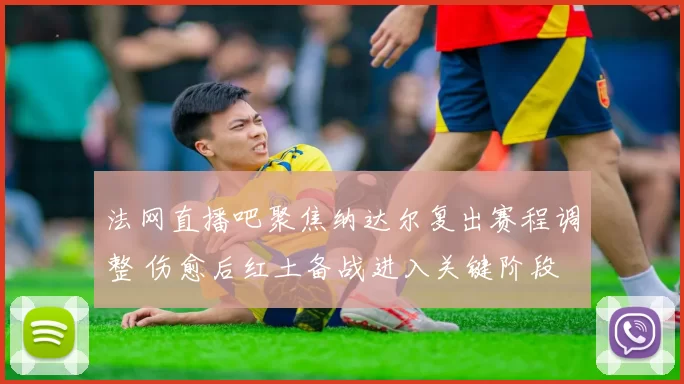 法网直播吧聚焦纳达尔复出赛程调整 伤愈后红土备战进入关键阶段