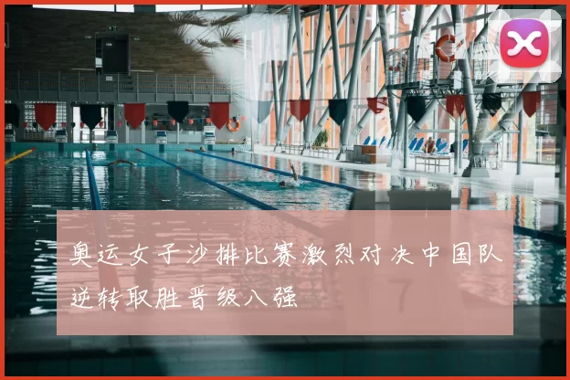 奥运女子沙排比赛激烈对决中国队逆转取胜晋级八强