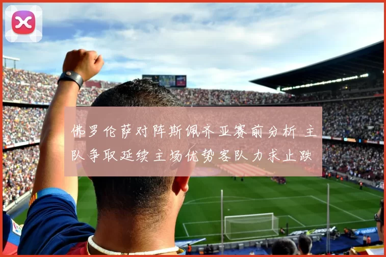 佛罗伦萨对阵斯佩齐亚赛前分析 主队争取延续主场优势客队力求止跌