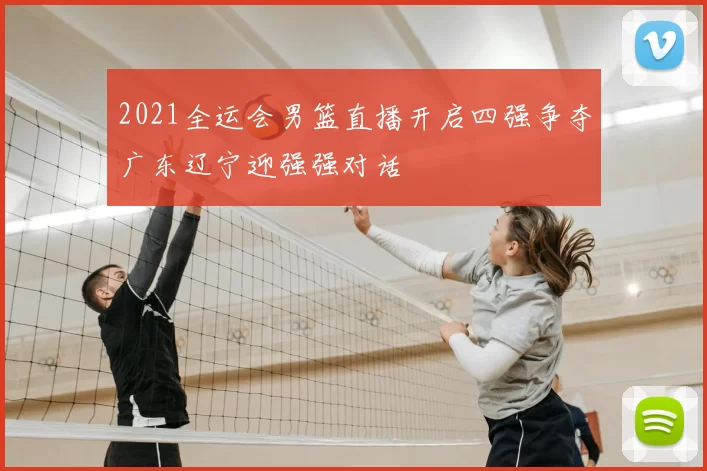 2021全运会男篮直播开启四强争夺广东辽宁迎强强对话