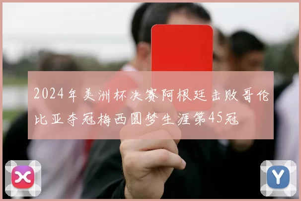 2024年美洲杯决赛阿根廷击败哥伦比亚夺冠梅西圆梦生涯第45冠