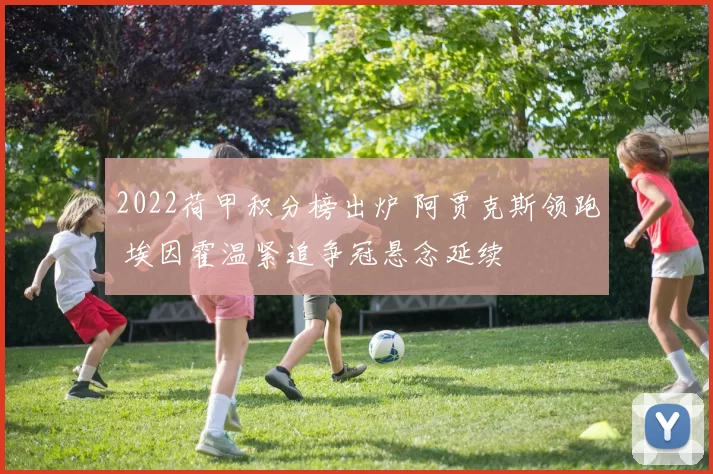 2022荷甲积分榜出炉 阿贾克斯领跑 埃因霍温紧追争冠悬念延续