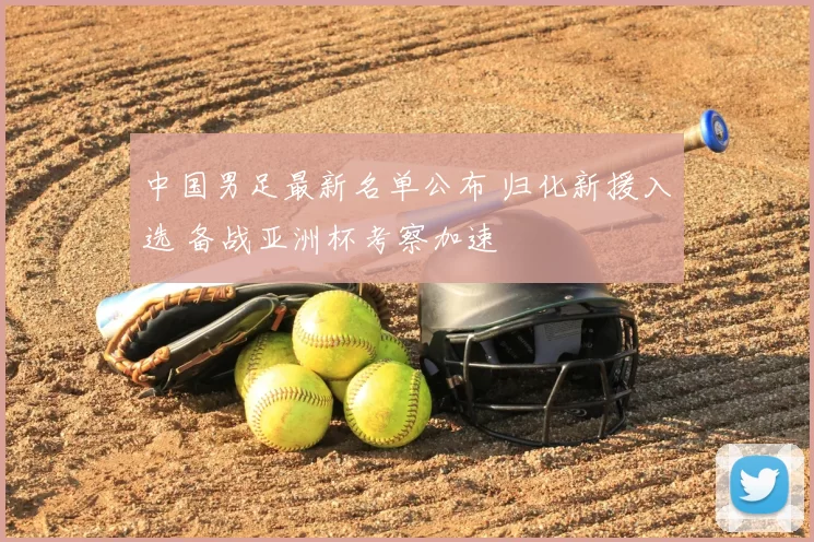 中国男足最新名单公布 归化新援入选 备战亚洲杯考察加速