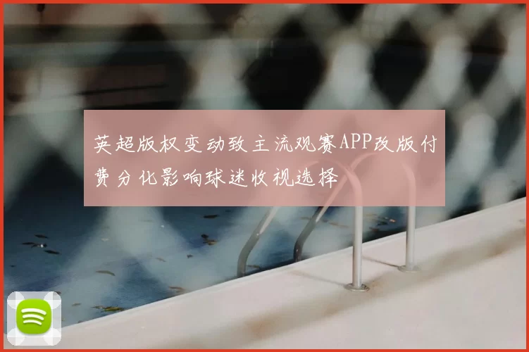 英超版权变动致主流观赛APP改版付费分化影响球迷收视选择