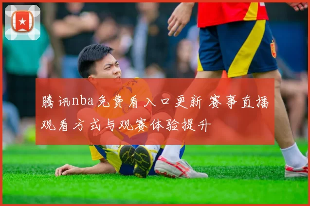 腾讯nba免费看入口更新 赛事直播观看方式与观赛体验提升