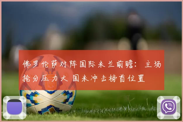 佛罗伦萨对阵国际米兰前瞻:主场抢分压力大 国米冲击榜首位置