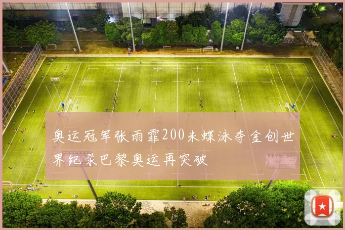 奥运冠军张雨霏200米蝶泳夺金创世界纪录巴黎奥运再突破