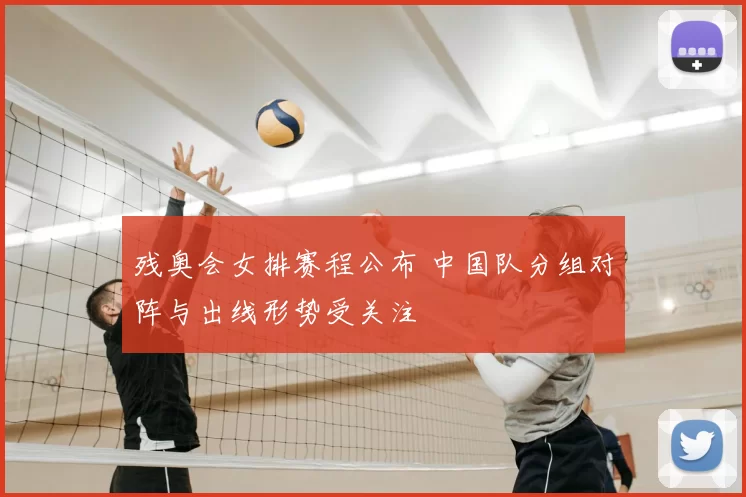 残奥会女排赛程公布 中国队分组对阵与出线形势受关注