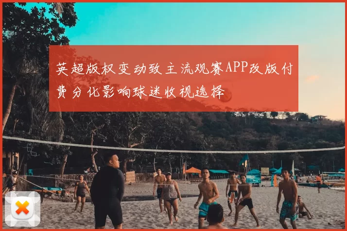 英超版权变动致主流观赛APP改版付费分化影响球迷收视选择