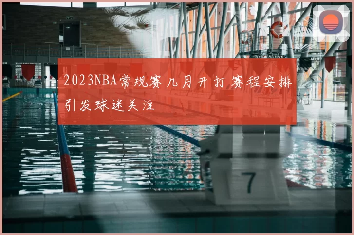 2023NBA常规赛几月开打 赛程安排引发球迷关注