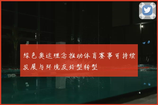 绿色奥运理念推动体育赛事可持续发展与环境友好型转型