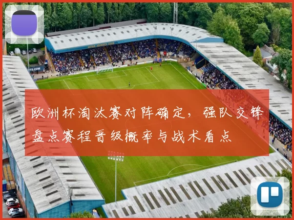 欧洲杯淘汰赛对阵确定,强队交锋盘点赛程晋级概率与战术看点