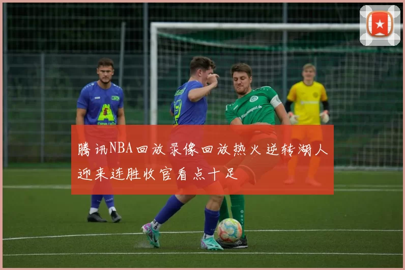 腾讯NBA回放录像回放热火逆转湖人迎来连胜收官看点十足