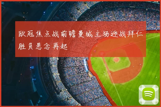 欧冠焦点战前瞻曼城主场迎战拜仁胜负悬念再起