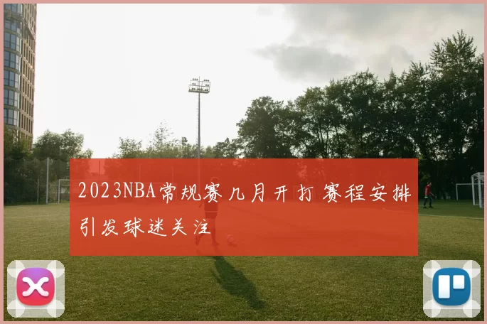 2023NBA常规赛几月开打 赛程安排引发球迷关注