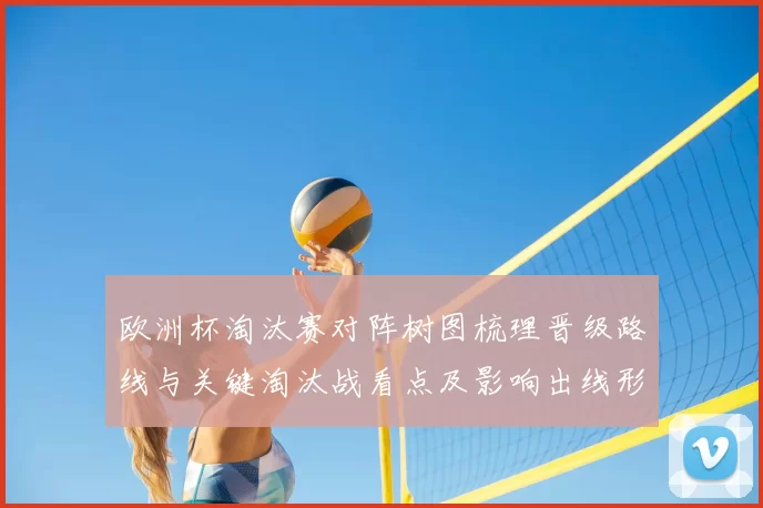 欧洲杯淘汰赛对阵树图梳理晋级路线与关键淘汰战看点及影响出线形势