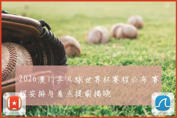 2026澳门乒乓球世界杯赛程公布 赛程安排与看点提前揭晓