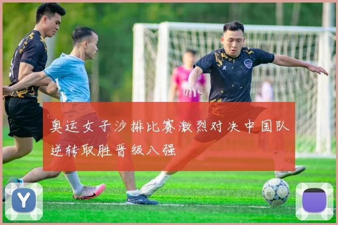 奥运女子沙排比赛激烈对决中国队逆转取胜晋级八强