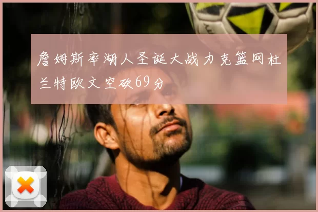 詹姆斯率湖人圣诞大战力克篮网杜兰特欧文空砍69分