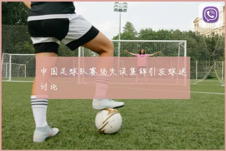中国足球队赛场失误集锦引发球迷讨论