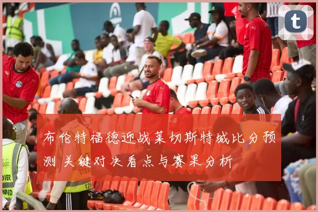 布伦特福德迎战莱切斯特城比分预测 关键对决看点与赛果分析