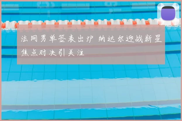 法网男单签表出炉 纳达尔迎战新星焦点对决引关注
