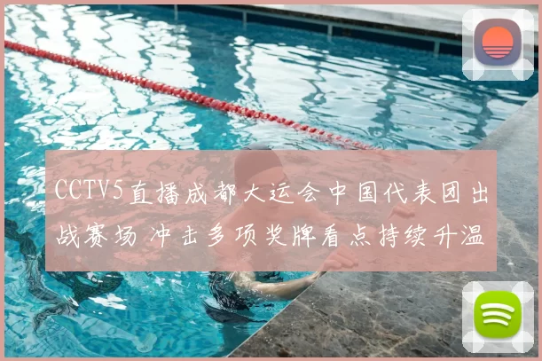 CCTV5直播成都大运会中国代表团出战赛场 冲击多项奖牌看点持续升温
