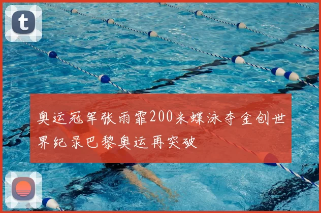 奥运冠军张雨霏200米蝶泳夺金创世界纪录巴黎奥运再突破