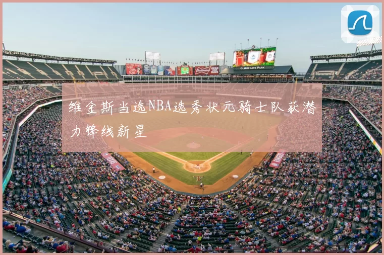 维金斯当选NBA选秀状元骑士队获潜力锋线新星