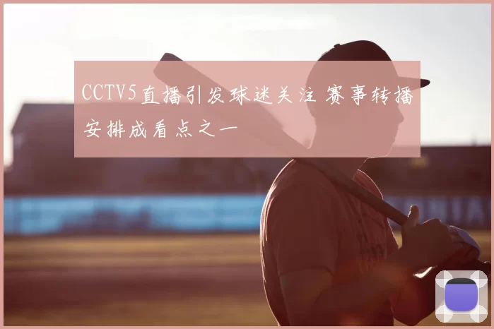 CCTV5直播引发球迷关注 赛事转播安排成看点之一