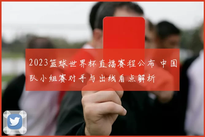 2023篮球世界杯直播赛程公布 中国队小组赛对手与出线看点解析