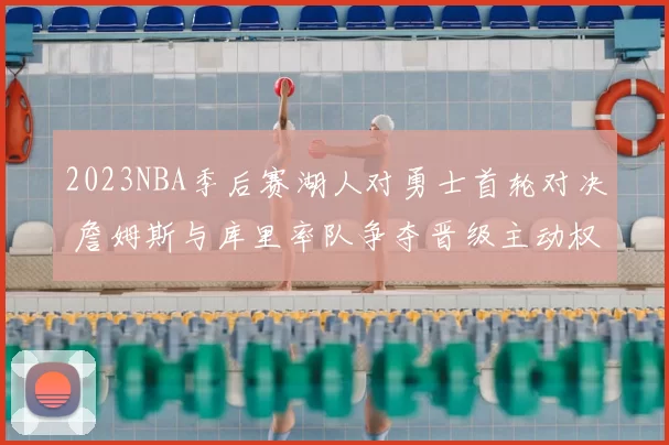 2023NBA季后赛湖人对勇士首轮对决 詹姆斯与库里率队争夺晋级主动权