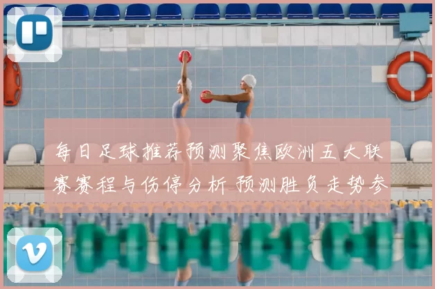 每日足球推荐预测聚焦欧洲五大联赛赛程与伤停分析 预测胜负走势参考指南