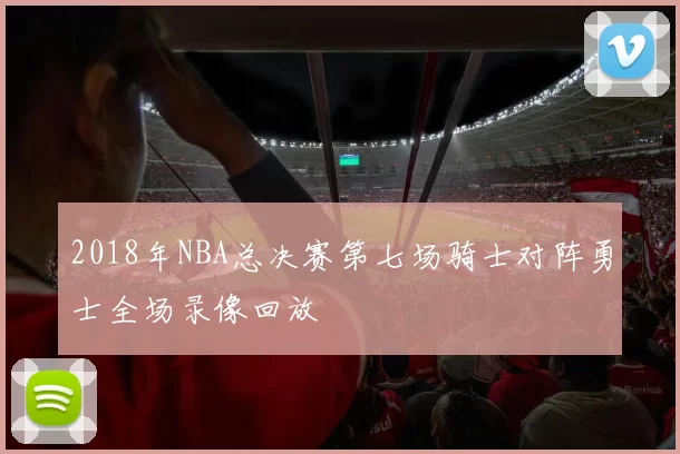 2018年NBA总决赛第七场骑士对阵勇士全场录像回放