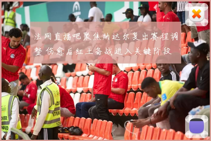 法网直播吧聚焦纳达尔复出赛程调整 伤愈后红土备战进入关键阶段