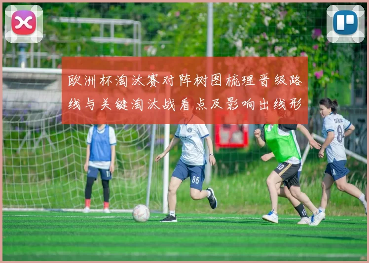 欧洲杯淘汰赛对阵树图梳理晋级路线与关键淘汰战看点及影响出线形势