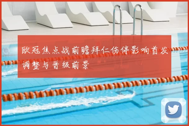 欧冠焦点战前瞻拜仁伤停影响首发调整与晋级前景