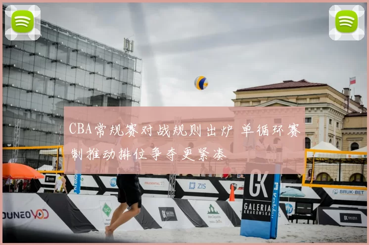 CBA常规赛对战规则出炉 单循环赛制推动排位争夺更紧凑